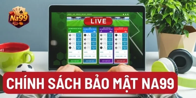 Bảo vệ thông tin người dùng: Chính sách bảo mật Na99